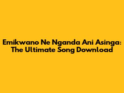 Emikwano Ne Nganda Ani Asinga: The Ultimate Song Download