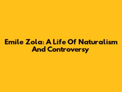 Emile Zola: A Life Of Naturalism And Controversy