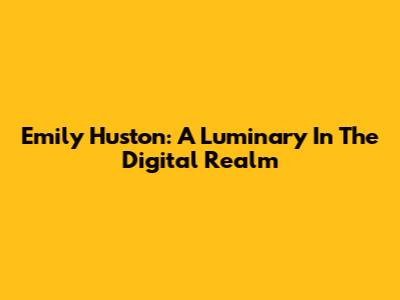 Emily Huston: A Luminary In The Digital Realm