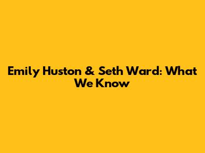 Emily Huston & Seth Ward: What We Know