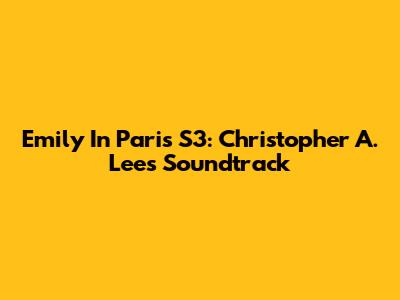 Emily In Paris S3: Christopher A. Lee's Soundtrack