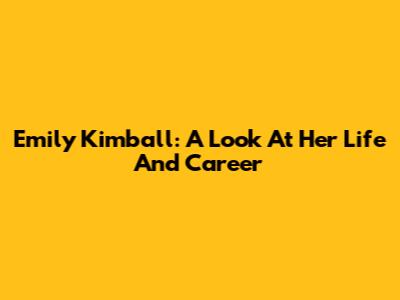 Emily Kimball: A Look At Her Life And Career