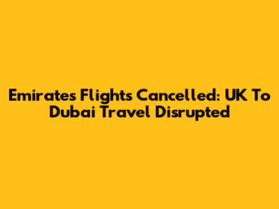 Emirates Flights Cancelled: UK To Dubai Travel Disrupted
