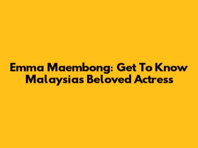Emma Maembong: Get To Know Malaysia's Beloved Actress