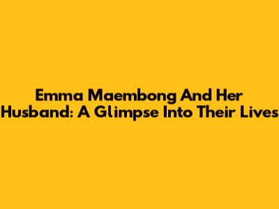 Emma Maembong And Her Husband: A Glimpse Into Their Lives