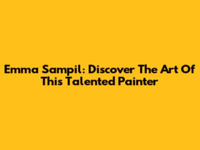 Emma Sampil: Discover The Art Of This Talented Painter
