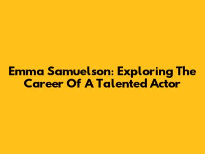 Emma Samuelson: Exploring The Career Of A Talented Actor