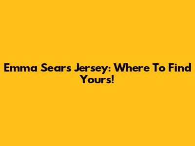 Emma Sears Jersey: Where To Find Yours!