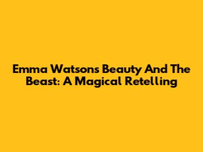 Emma Watson's Beauty And The Beast: A Magical Retelling