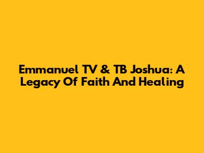 Emmanuel TV & TB Joshua: A Legacy Of Faith And Healing