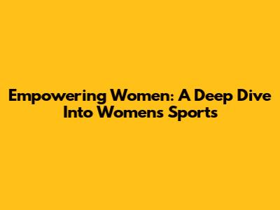 Empowering Women: A Deep Dive Into Women's Sports