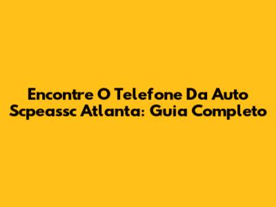 Encontre O Telefone Da Auto Scpeassc Atlanta: Guia Completo