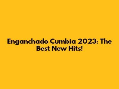 Enganchado Cumbia 2023: The Best New Hits!