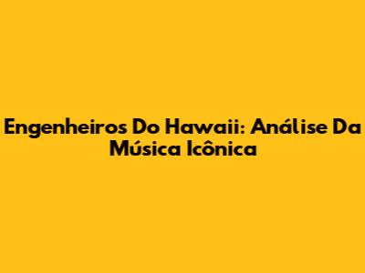 Engenheiros Do Hawaii: Análise Da Música Icônica