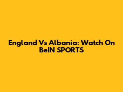 England Vs Albania: Watch On BeIN SPORTS