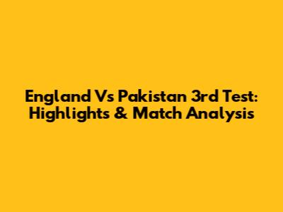 England Vs Pakistan 3rd Test: Highlights & Match Analysis