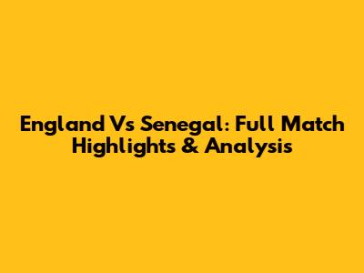 England Vs Senegal: Full Match Highlights & Analysis