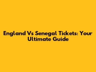 England Vs Senegal Tickets: Your Ultimate Guide
