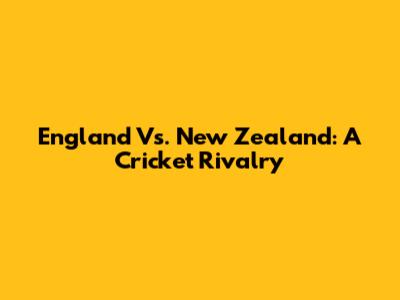 England Vs. New Zealand: A Cricket Rivalry