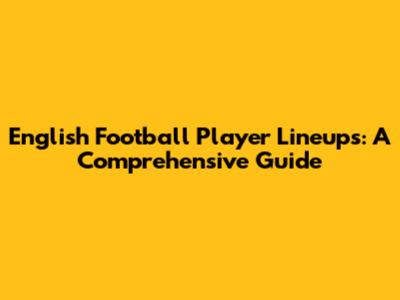 English Football Player Lineups: A Comprehensive Guide
