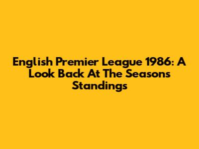 English Premier League 1986: A Look Back At The Season's Standings