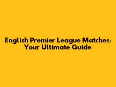 English Premier League Matches: Your Ultimate Guide