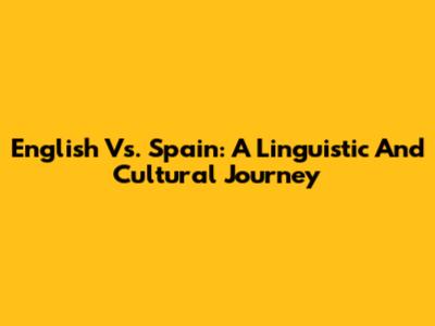 English Vs. Spain: A Linguistic And Cultural Journey