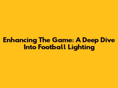 Enhancing The Game: A Deep Dive Into Football Lighting