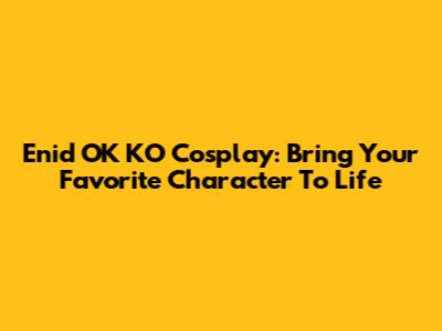 Enid OK KO Cosplay: Bring Your Favorite Character To Life