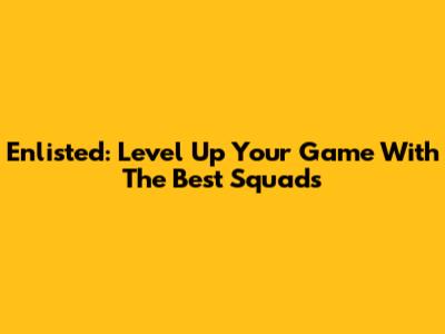 Enlisted: Level Up Your Game With The Best Squads