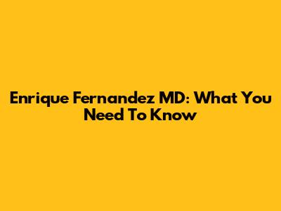 Enrique Fernandez MD: What You Need To Know