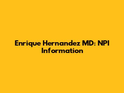 Enrique Hernandez MD: NPI Information