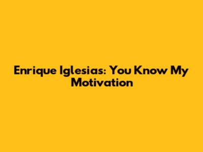Enrique Iglesias: You Know My Motivation