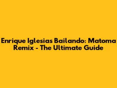 Enrique Iglesias Bailando: Matoma Remix - The Ultimate Guide