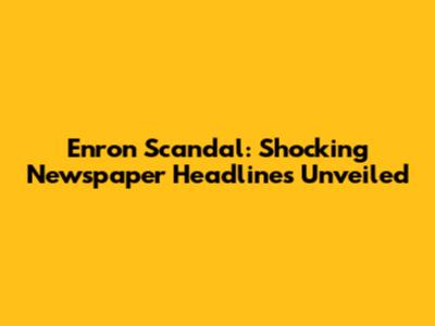 Enron Scandal: Shocking Newspaper Headlines Unveiled