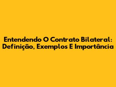 Entendendo O Contrato Bilateral: Definição, Exemplos E Importância