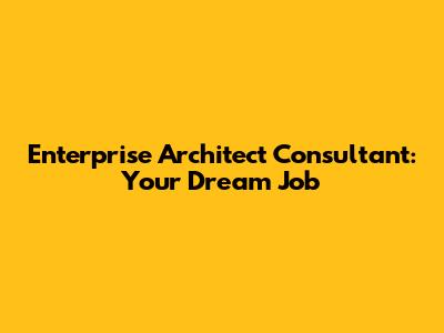 Enterprise Architect Consultant: Your Dream Job