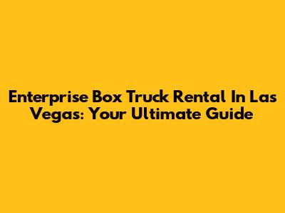 Enterprise Box Truck Rental In Las Vegas: Your Ultimate Guide