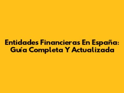 Entidades Financieras En España: Guía Completa Y Actualizada