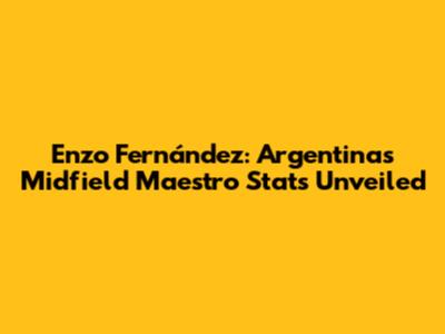 Enzo Fernández: Argentina's Midfield Maestro Stats Unveiled