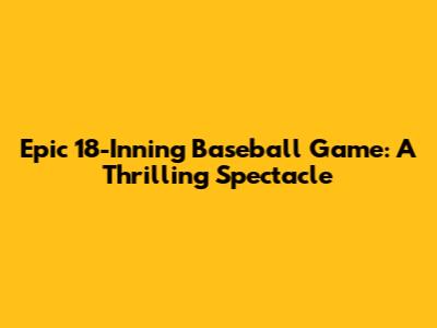 Epic 18-Inning Baseball Game: A Thrilling Spectacle