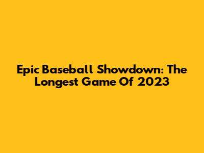 Epic Baseball Showdown: The Longest Game Of 2023