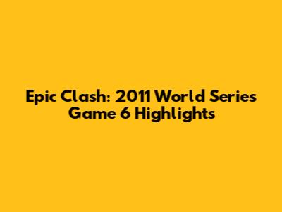 Epic Clash: 2011 World Series Game 6 Highlights