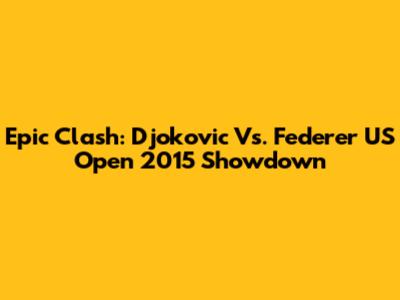 Epic Clash: Djokovic Vs. Federer US Open 2015 Showdown