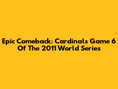 Epic Comeback: Cardinals Game 6 Of The 2011 World Series
