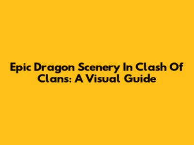 Epic Dragon Scenery In Clash Of Clans: A Visual Guide