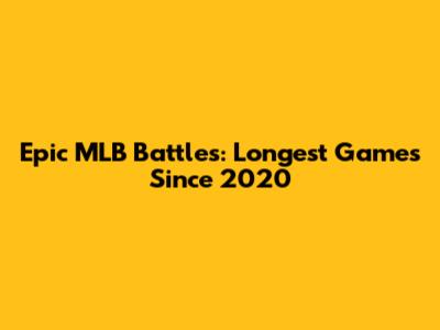 Epic MLB Battles: Longest Games Since 2020
