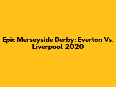 Epic Merseyside Derby: Everton Vs. Liverpool 2020