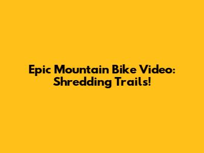 Epic Mountain Bike Video: Shredding Trails!