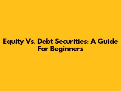 Equity Vs. Debt Securities: A Guide For Beginners
